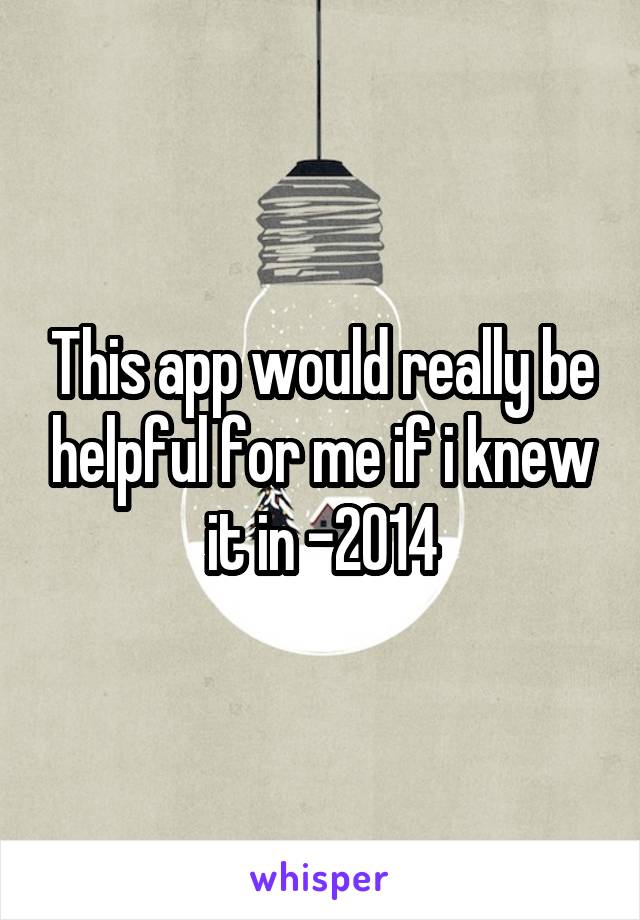 This app would really be helpful for me if i knew it in -2014