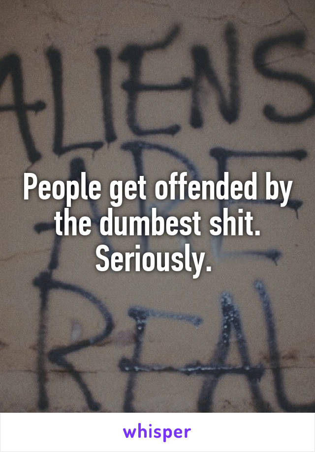 People get offended by the dumbest shit. Seriously. 