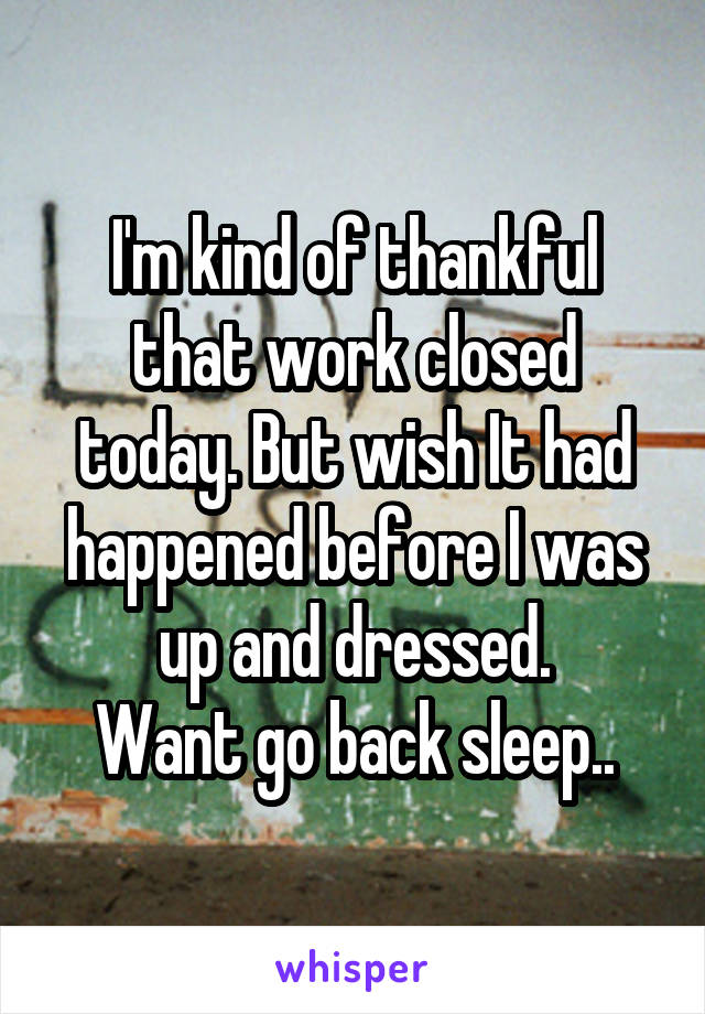 I'm kind of thankful that work closed today. But wish It had happened before I was up and dressed.
Want go back sleep..