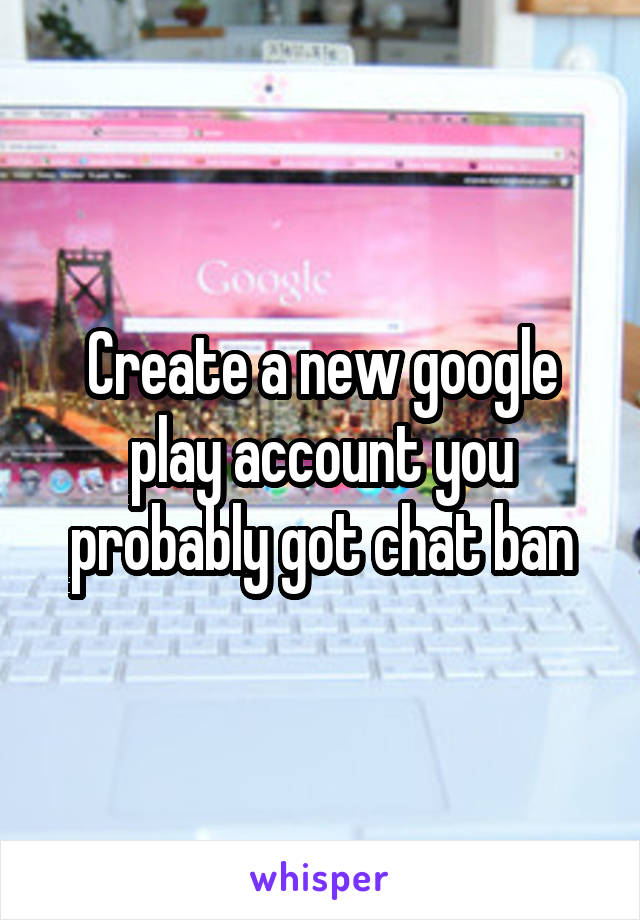 Create a new google play account you probably got chat ban