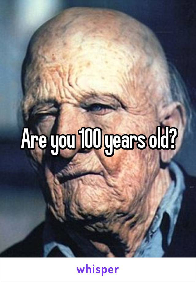 Are you 100 years old?