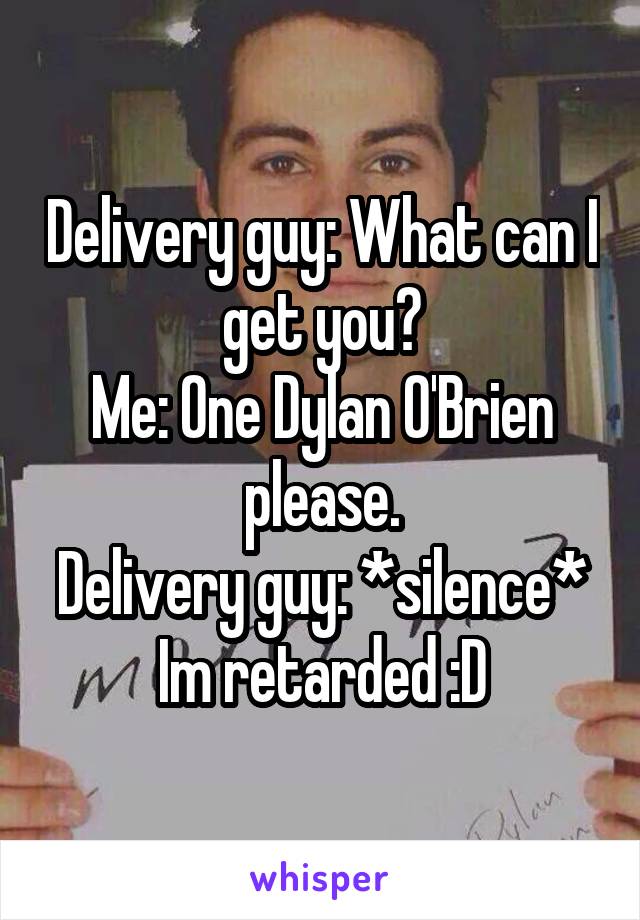 Delivery guy: What can I get you?
Me: One Dylan O'Brien please.
Delivery guy: *silence*
Im retarded :D