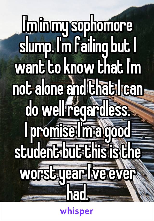 I'm in my sophomore slump. I'm failing but I want to know that I'm not alone and that I can do well regardless.
I promise I'm a good student but this is the worst year I've ever had.