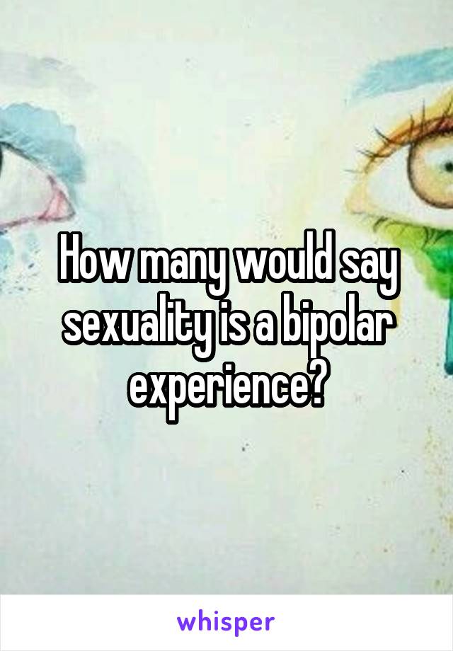 How many would say sexuality is a bipolar experience?