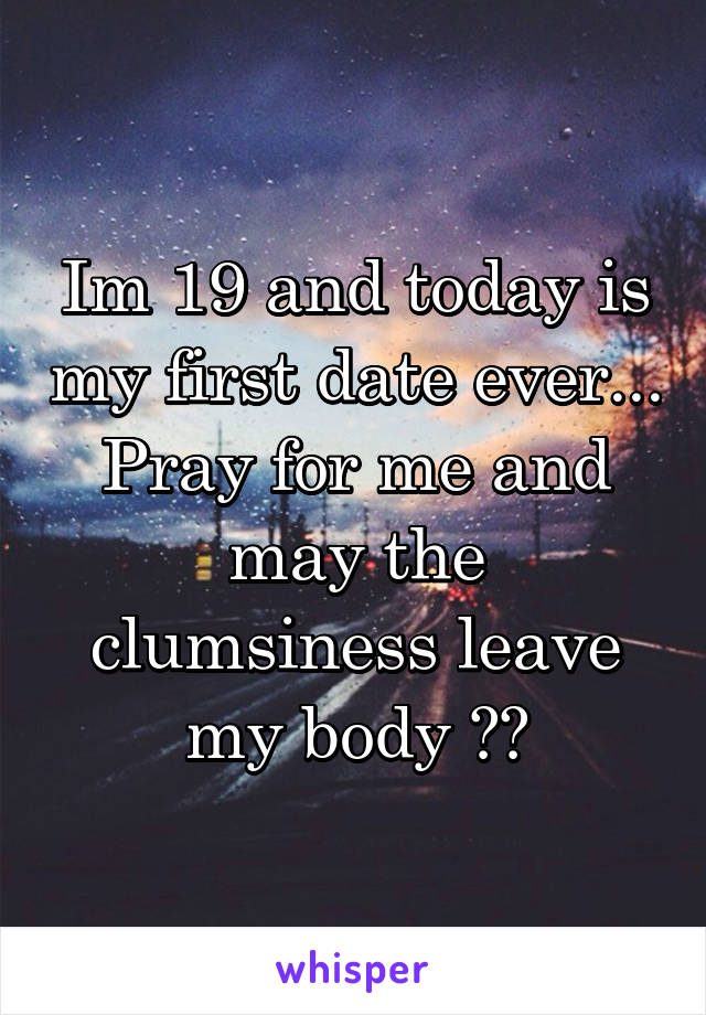 Im 19 and today is my first date ever... Pray for me and may the clumsiness leave my body 🙏🏻