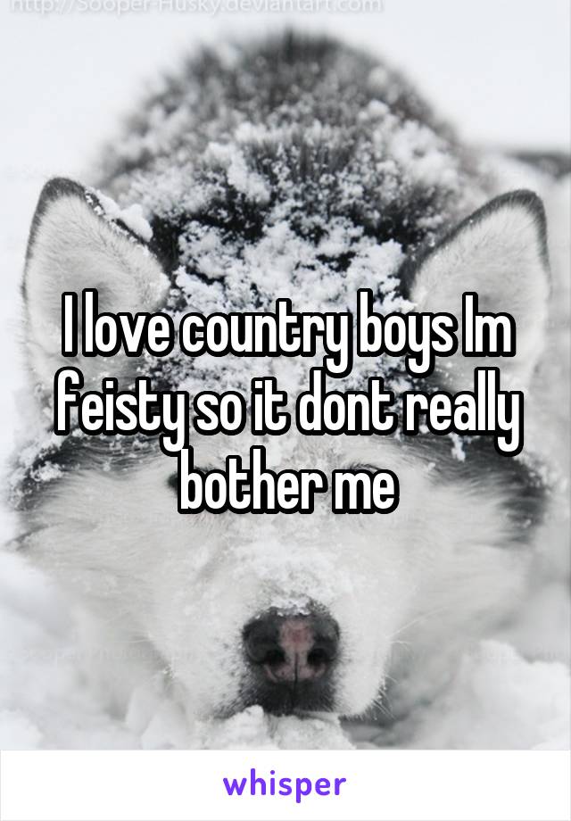 I love country boys Im feisty so it dont really bother me