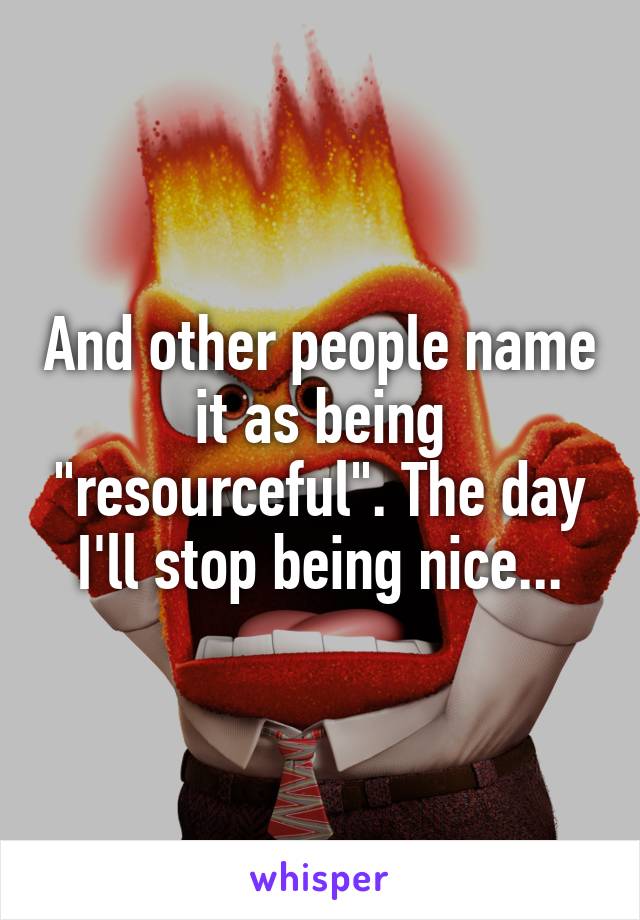 And other people name it as being "resourceful". The day I'll stop being nice...