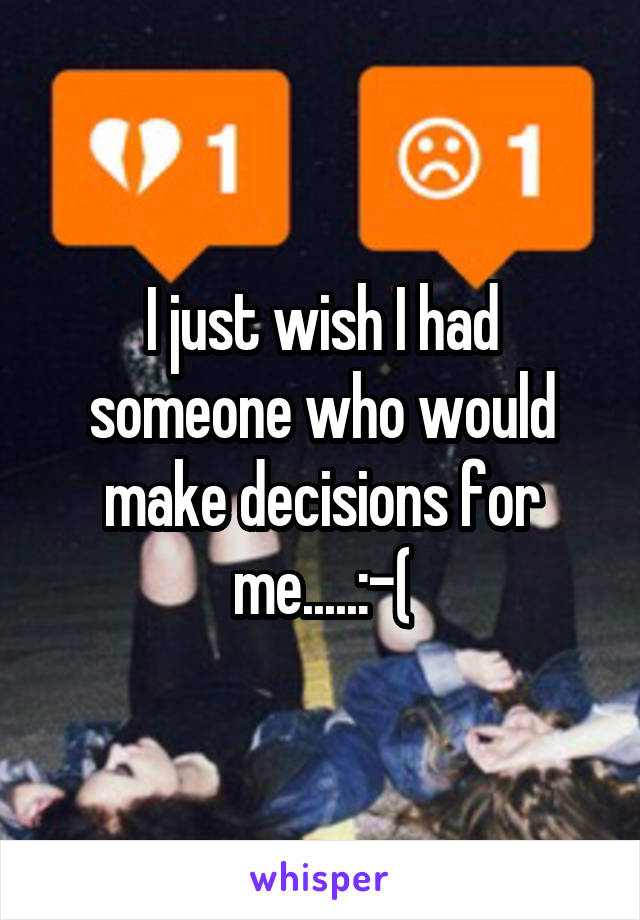 I just wish I had someone who would make decisions for me.....:-(