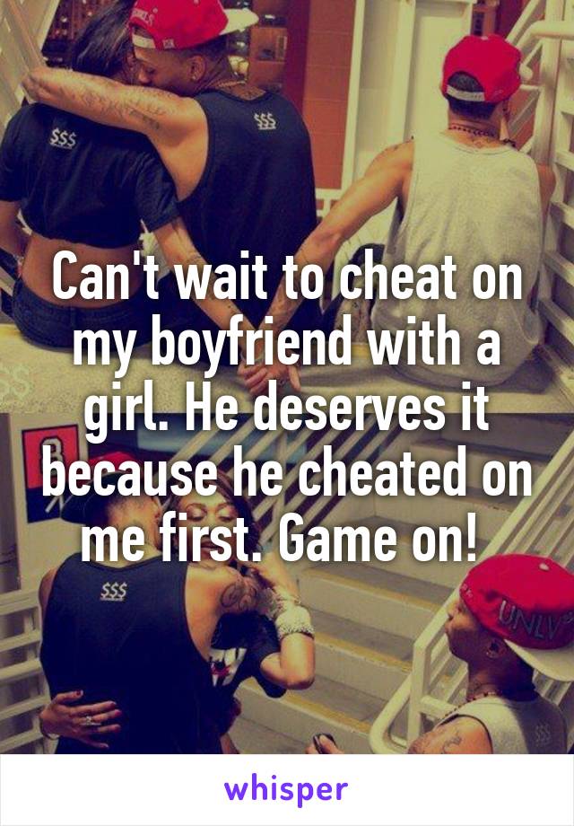 Can't wait to cheat on my boyfriend with a girl. He deserves it because he cheated on me first. Game on! 