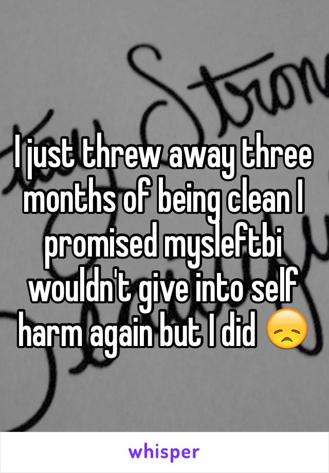 I just threw away three months of being clean I promised mysleftbi wouldn't give into self harm again but I did 😞