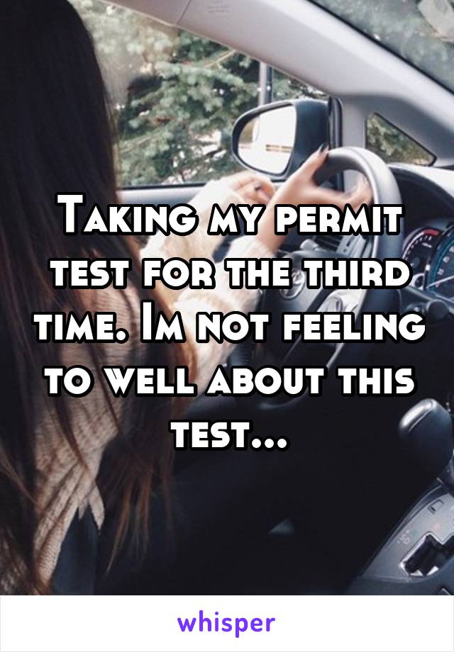 Taking my permit test for the third time. Im not feeling to well about this test...