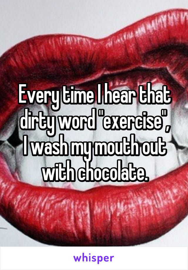 Every time I hear that dirty word "exercise",
I wash my mouth out with chocolate.