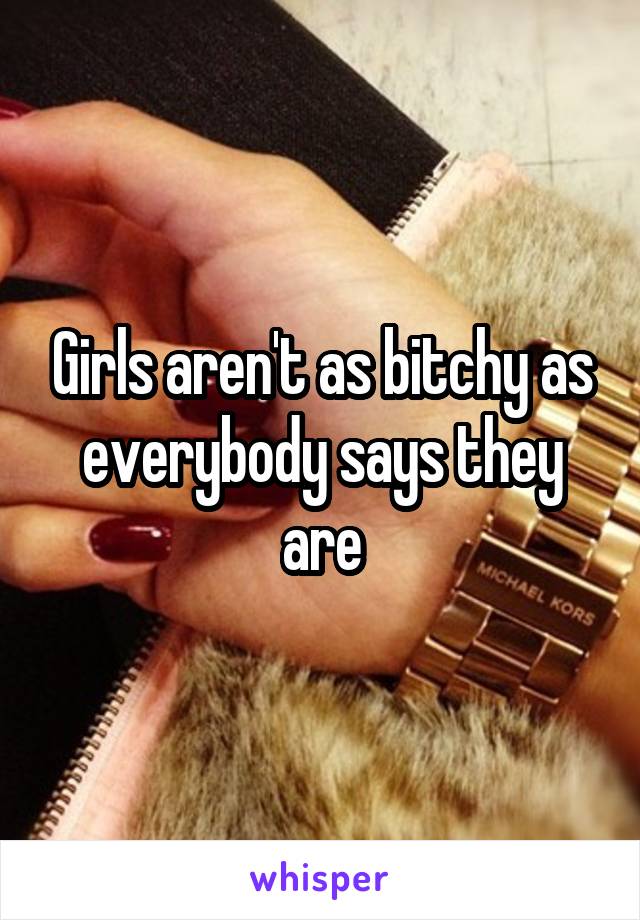 Girls aren't as bitchy as everybody says they are