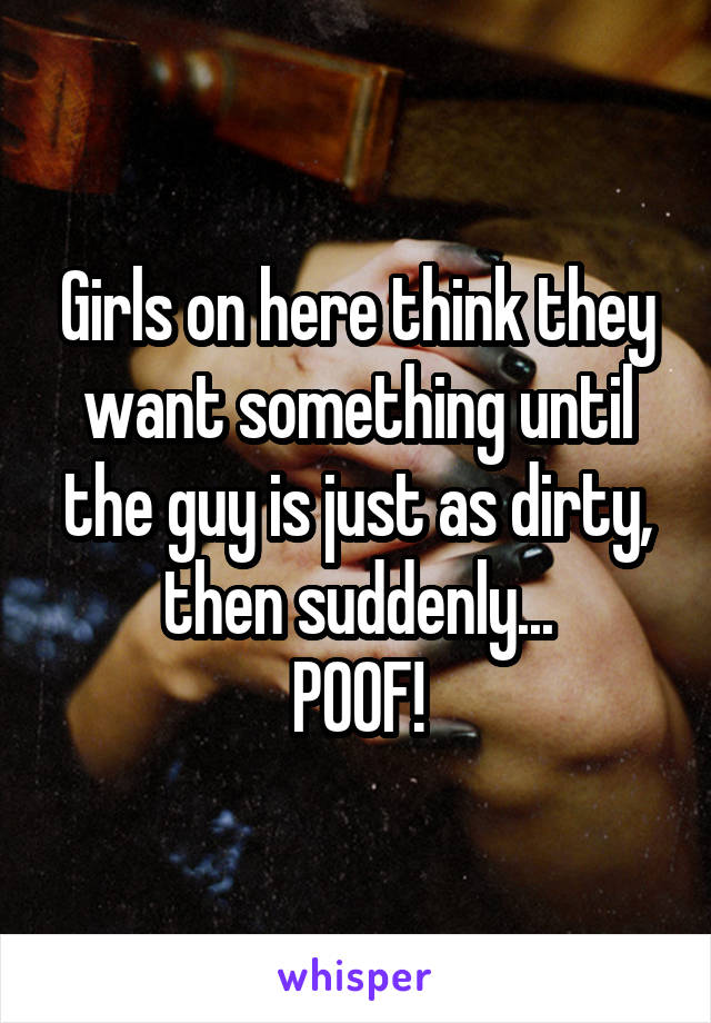 Girls on here think they want something until the guy is just as dirty, then suddenly...
POOF!