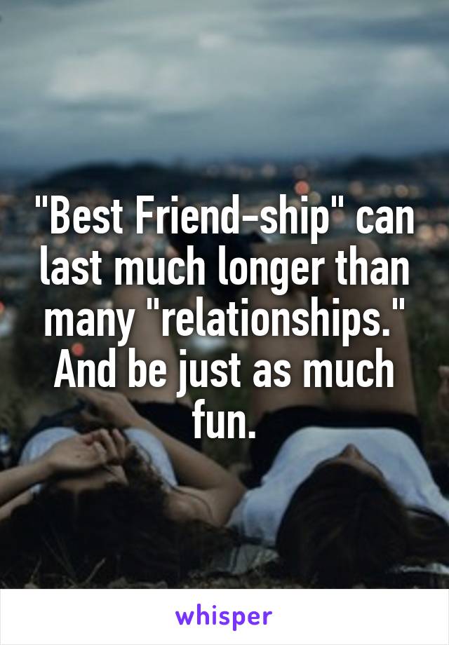 "Best Friend-ship" can last much longer than many "relationships." And be just as much fun.