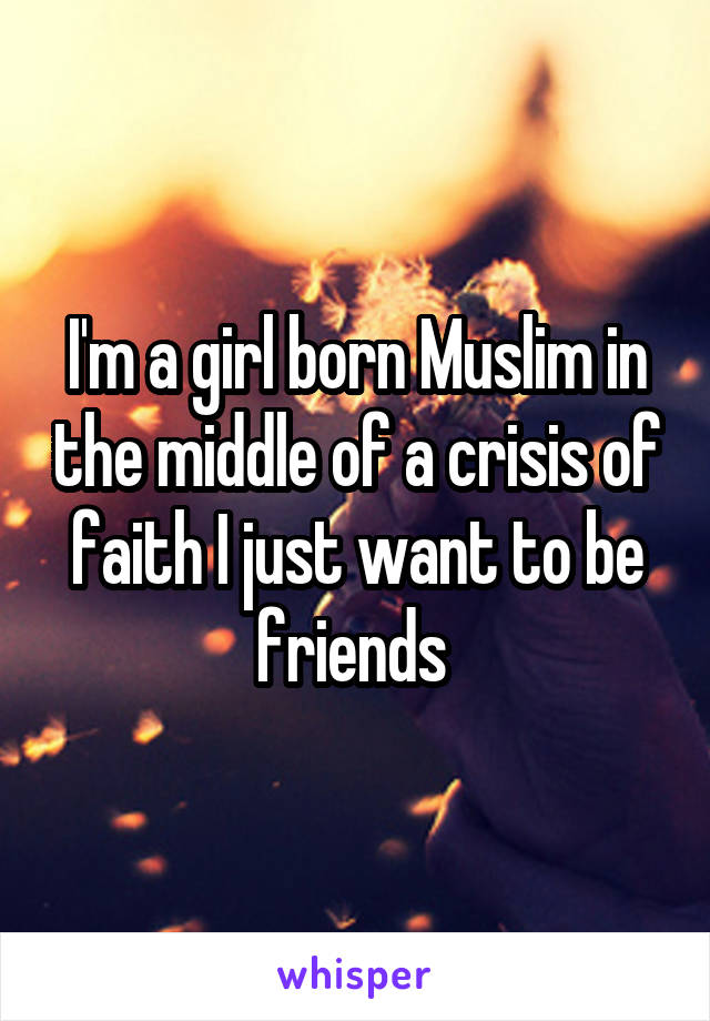 I'm a girl born Muslim in the middle of a crisis of faith I just want to be friends 