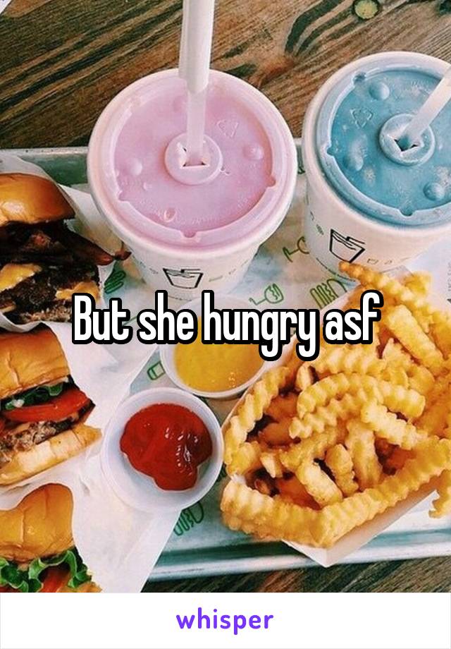 But she hungry asf