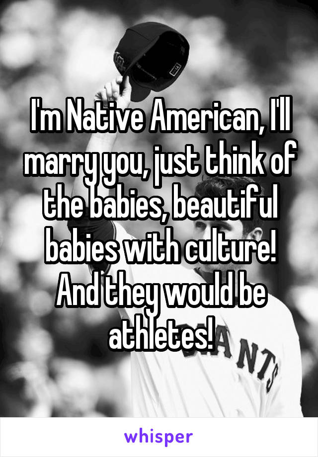 I'm Native American, I'll marry you, just think of the babies, beautiful babies with culture! And they would be athletes!