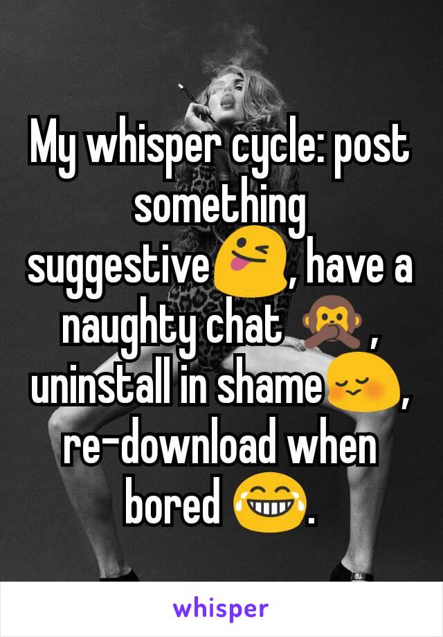 My whisper cycle: post something suggestive😜, have a naughty chat 🙊, uninstall in shame😳, re-download when bored 😂.