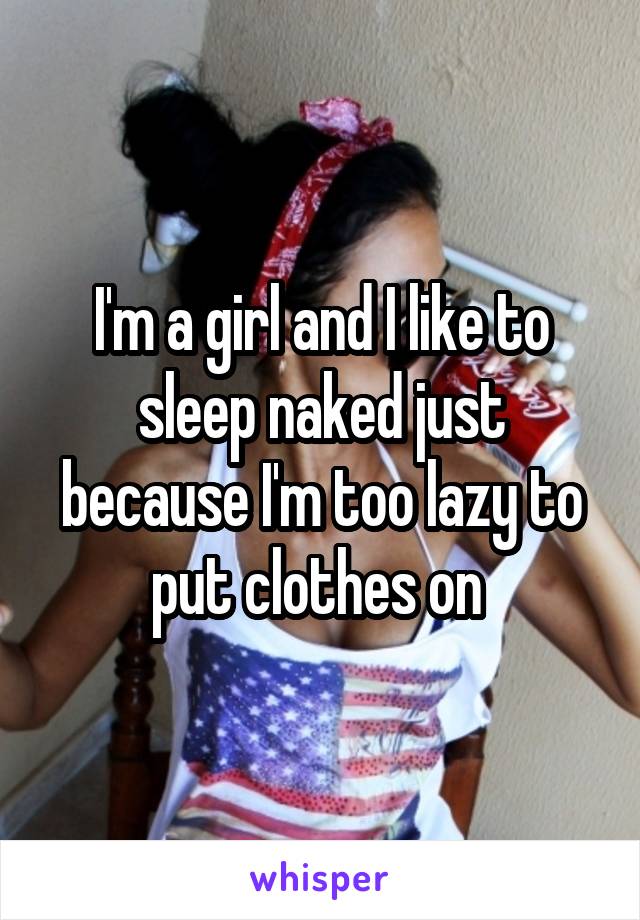 I'm a girl and I like to sleep naked just because I'm too lazy to put clothes on 