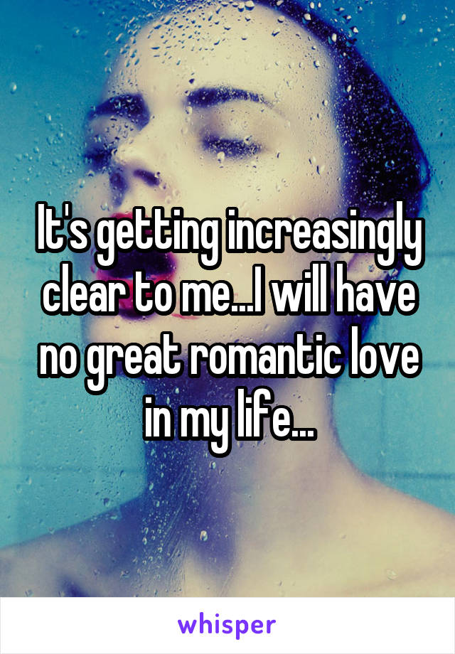 It's getting increasingly clear to me...I will have no great romantic love in my life...