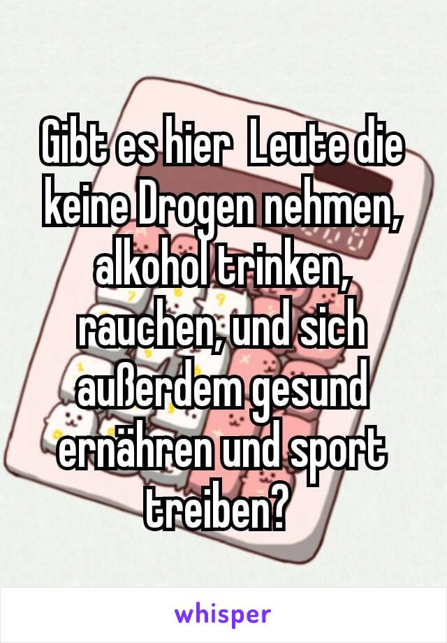 Gibt es hier  Leute die keine Drogen nehmen, alkohol trinken, rauchen, und sich außerdem gesund ernähren und sport treiben? 