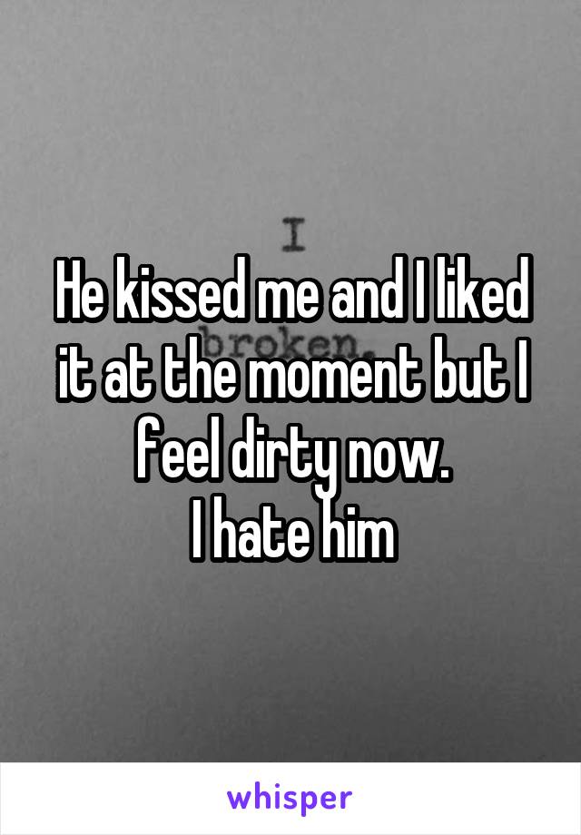 He kissed me and I liked it at the moment but I feel dirty now.
I hate him