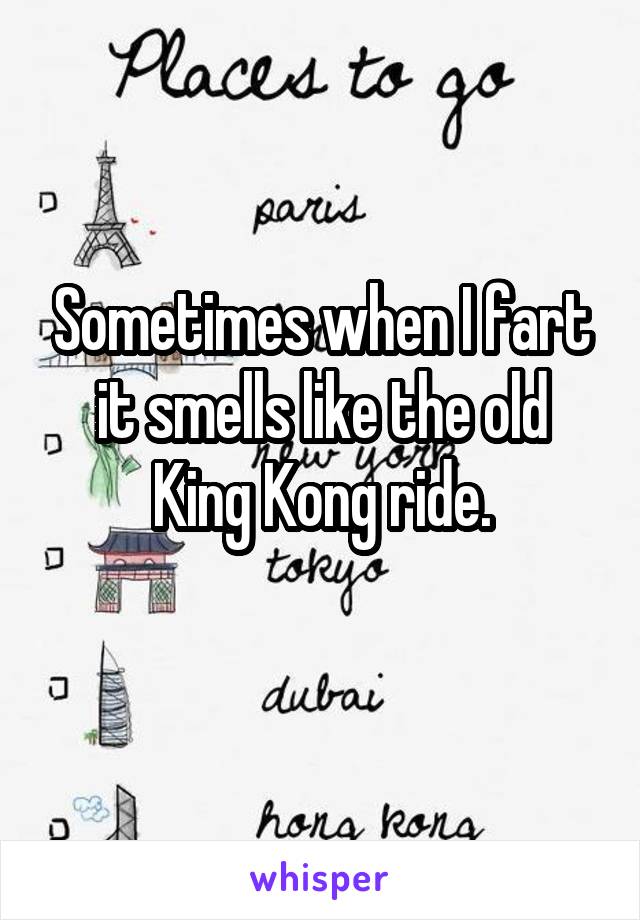 Sometimes when I fart it smells like the old King Kong ride.
