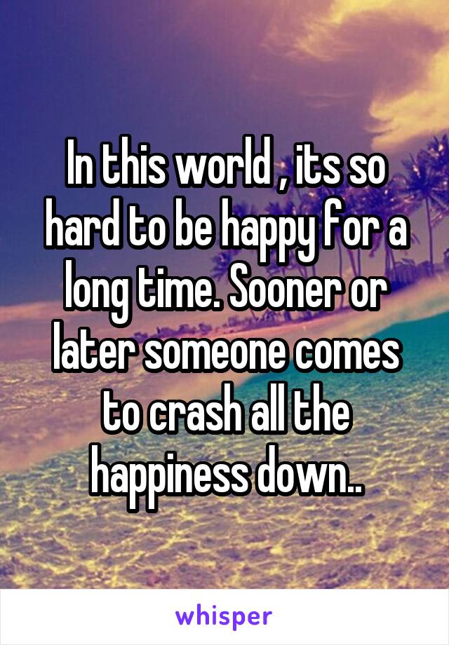 In this world , its so hard to be happy for a long time. Sooner or later someone comes to crash all the happiness down..