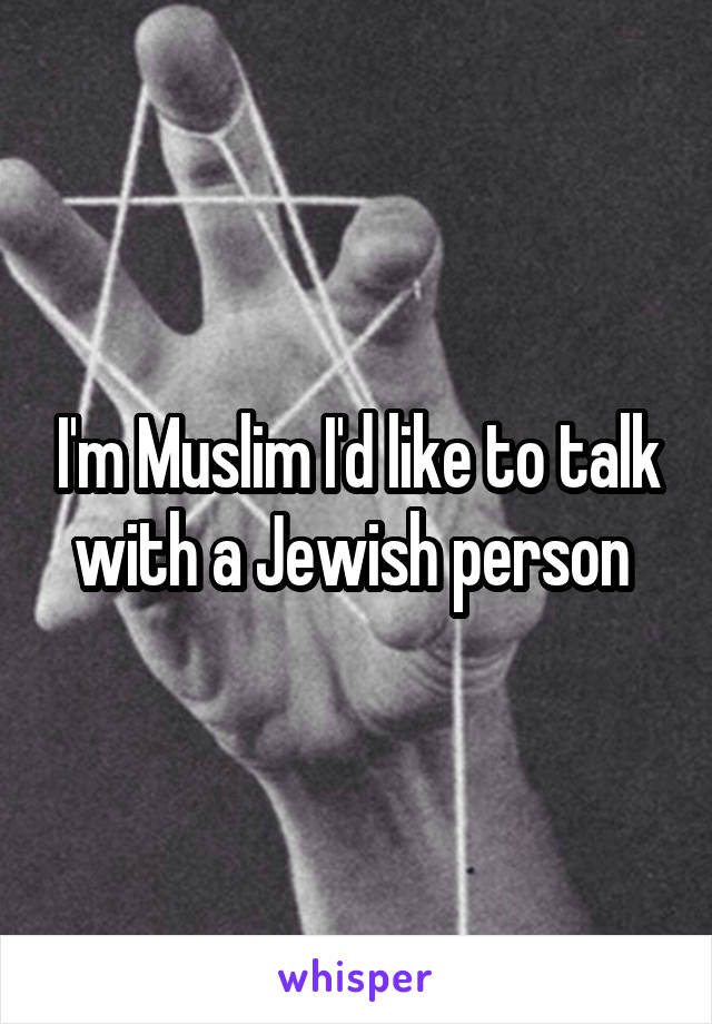 I'm Muslim I'd like to talk with a Jewish person 