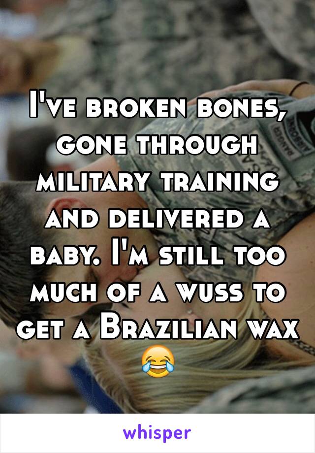 I've broken bones, gone through military training and delivered a baby. I'm still too much of a wuss to get a Brazilian wax 😂