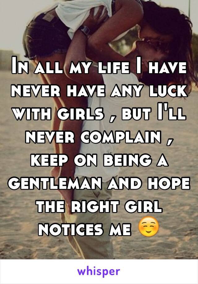 In all my life I have never have any luck with girls , but I'll never complain ,  keep on being a gentleman and hope the right girl notices me ☺️