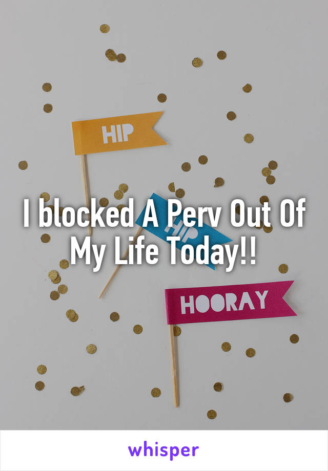 I blocked A Perv Out Of My Life Today!!