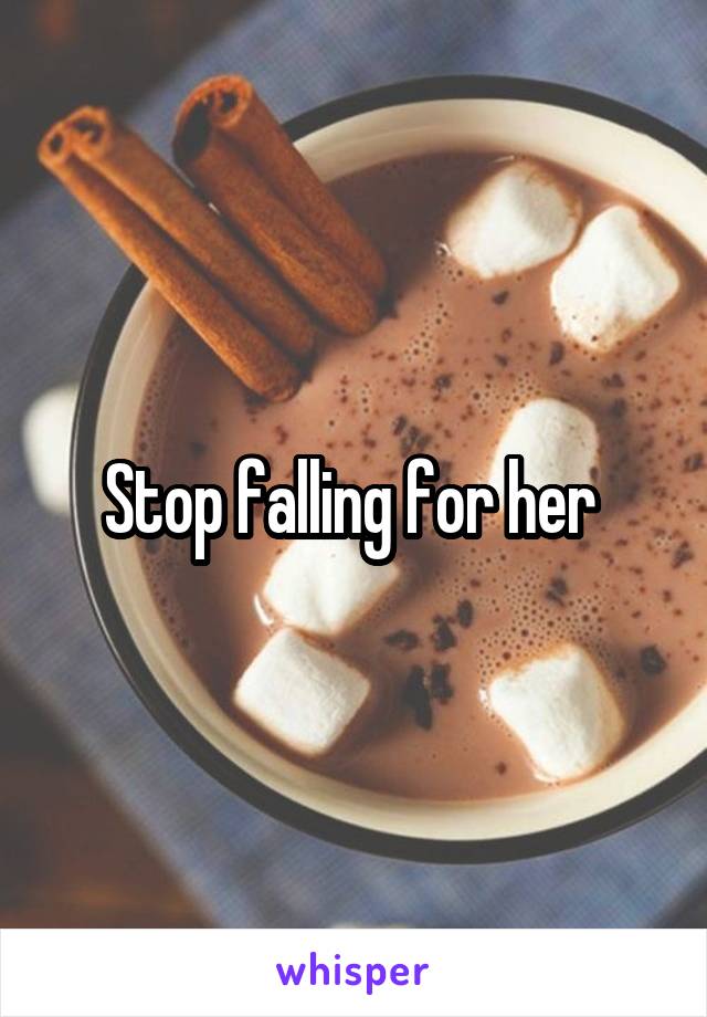 Stop falling for her 