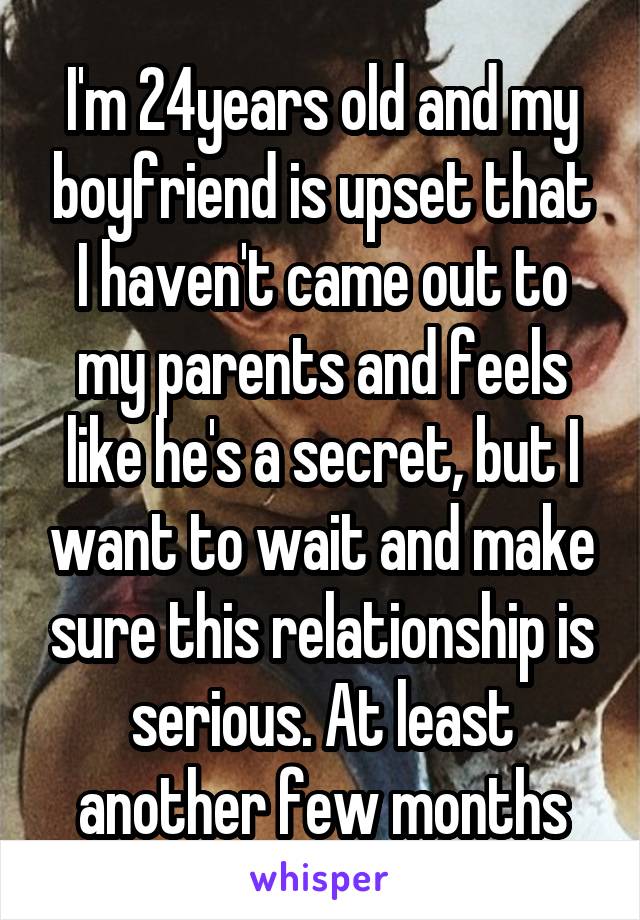 I'm 24years old and my boyfriend is upset that I haven't came out to my parents and feels like he's a secret, but I want to wait and make sure this relationship is serious. At least another few months