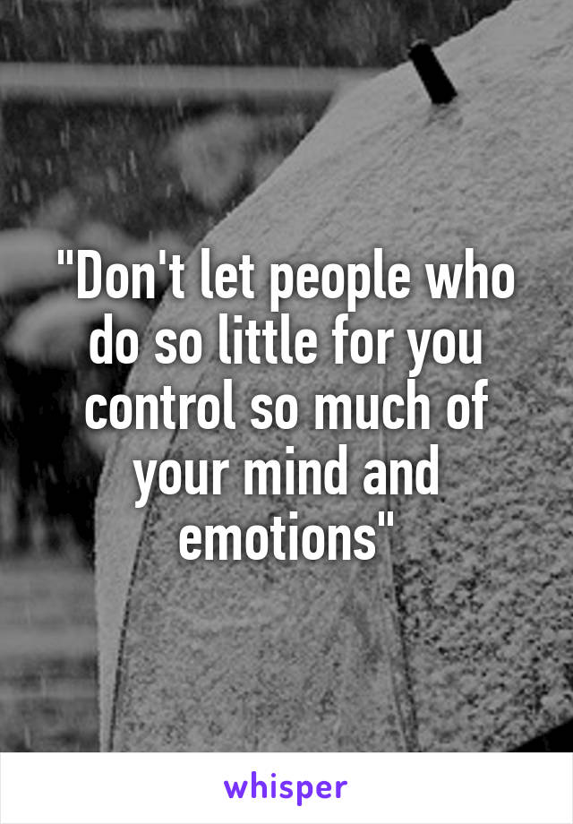 "Don't let people who do so little for you control so much of your mind and emotions"