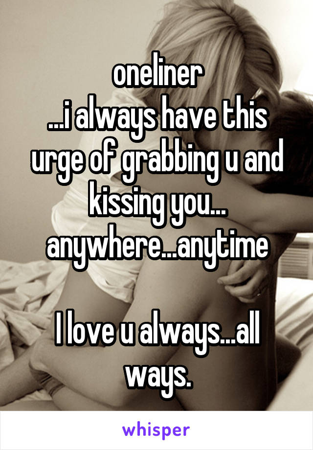 oneliner
...i always have this urge of grabbing u and kissing you...
anywhere...anytime

I love u always...all ways.