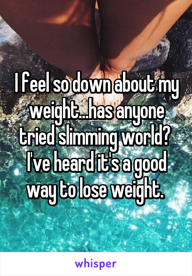 I feel so down about my weight...has anyone tried slimming world?  I've heard it's a good way to lose weight. 