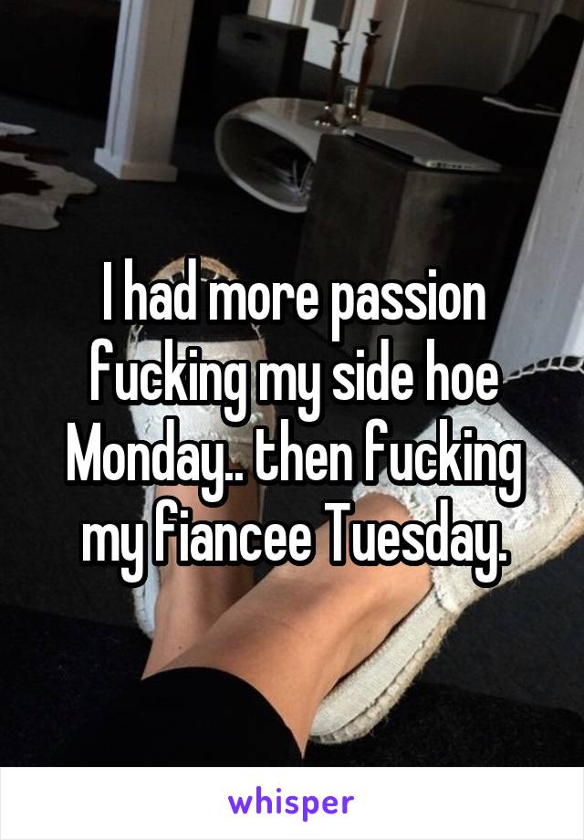 I had more passion fucking my side hoe Monday.. then fucking my fiancee Tuesday.