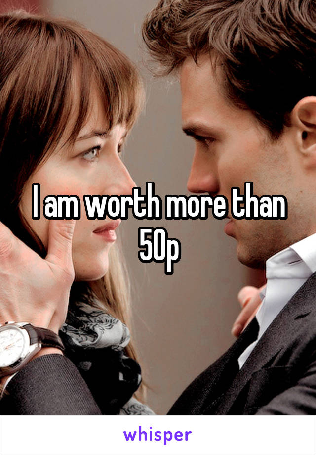 I am worth more than 50p