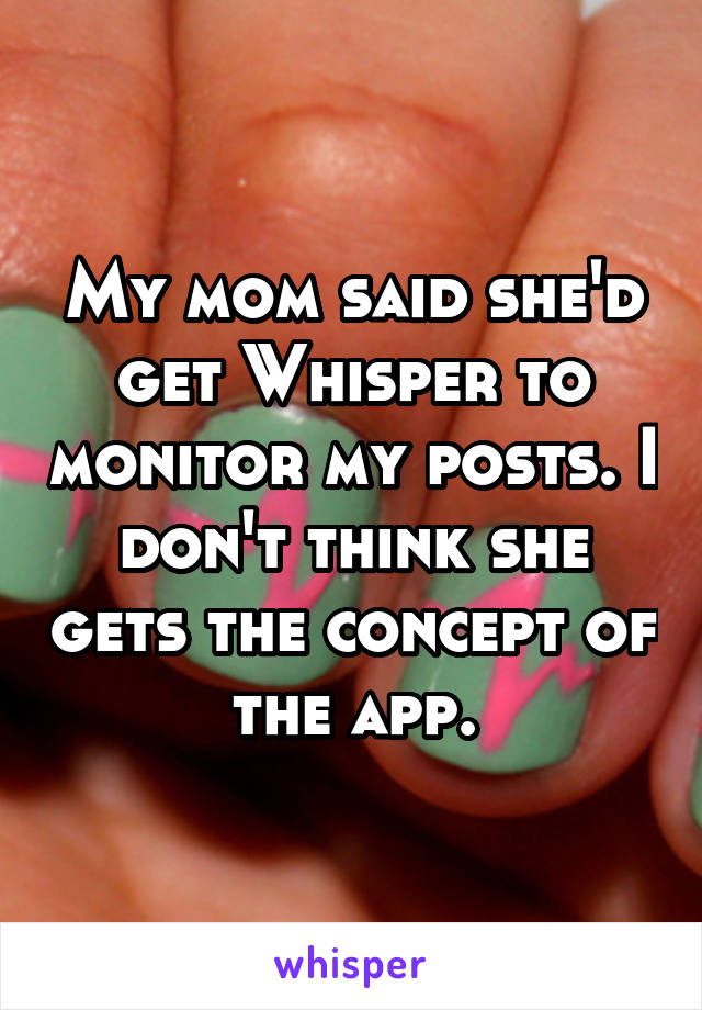 My mom said she'd get Whisper to monitor my posts. I don't think she gets the concept of the app.