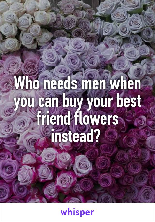 Who needs men when you can buy your best friend flowers instead? 