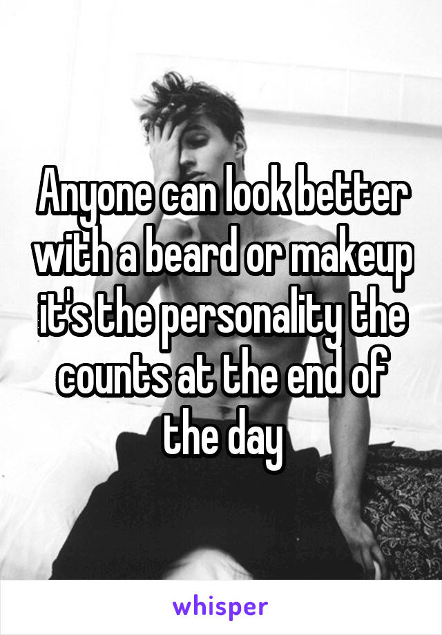 Anyone can look better with a beard or makeup it's the personality the counts at the end of the day