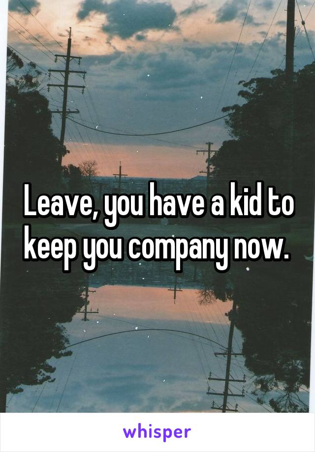 Leave, you have a kid to keep you company now. 