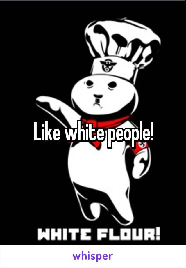 Like white people!