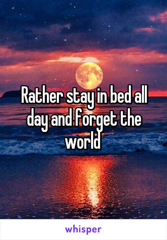 Rather stay in bed all day and forget the world 