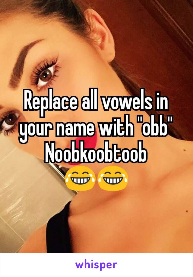 Replace all vowels in your name with "obb"
Noobkoobtoob
😂😂