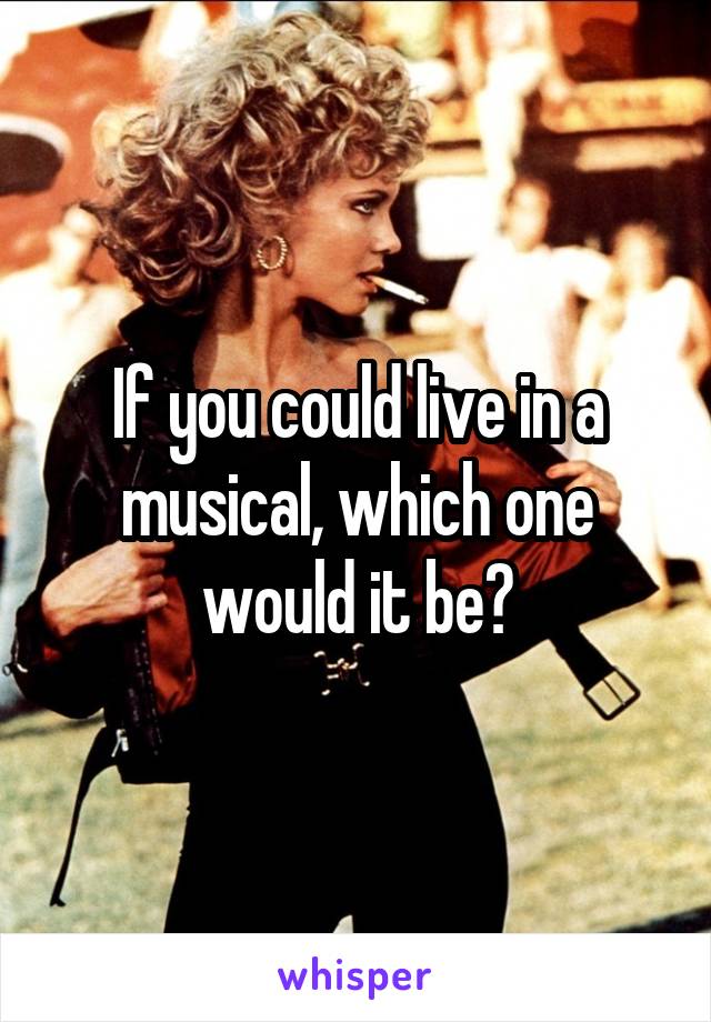 If you could live in a musical, which one would it be?