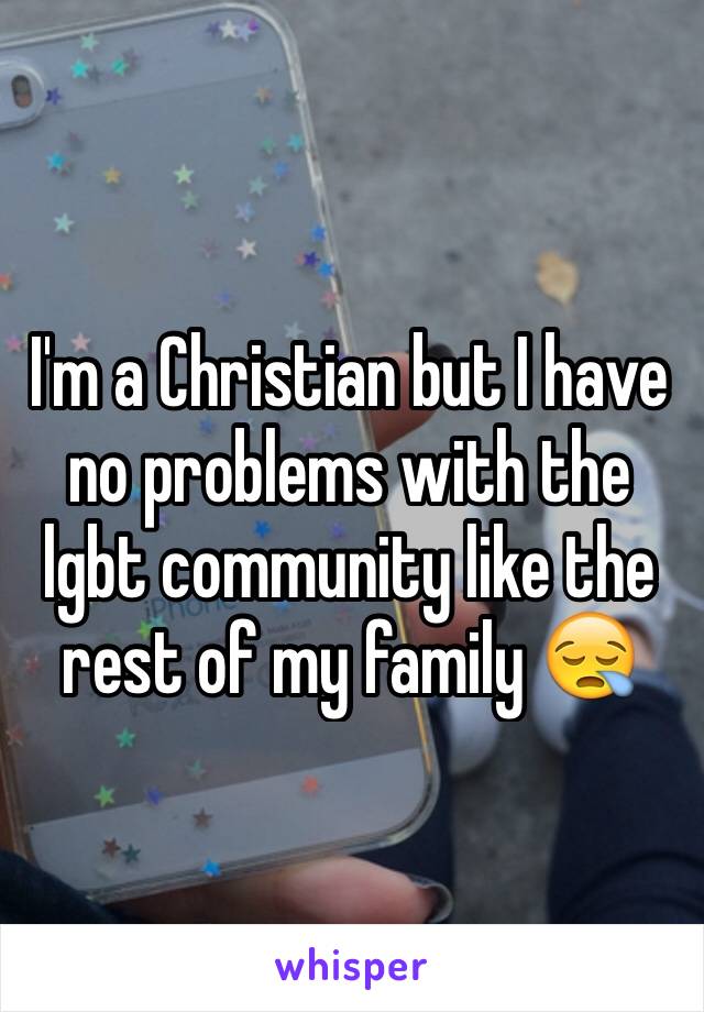 I'm a Christian but I have no problems with the lgbt community like the rest of my family 😪