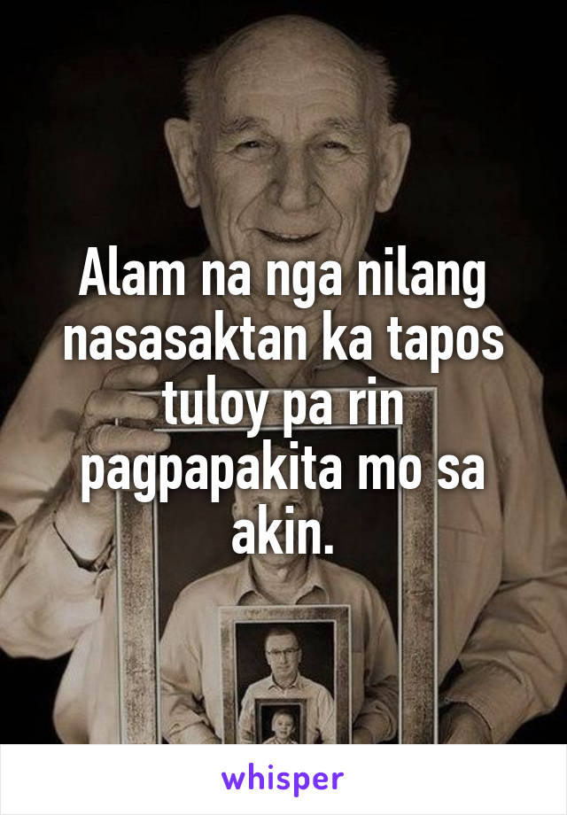 Alam na nga nilang nasasaktan ka tapos tuloy pa rin pagpapakita mo sa akin.